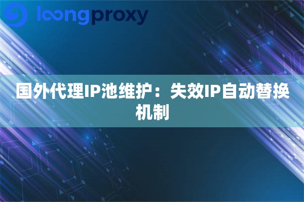 国外代理IP池维护：失效IP自动替换机制