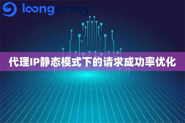 代理IP静态模式下的请求成功率优化