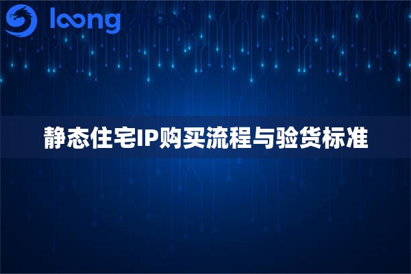 静态住宅IP购买流程与验货标准