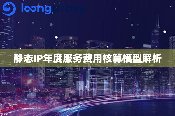 静态IP年度服务费用核算模型解析