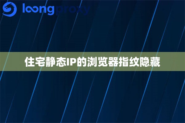 住宅静态IP的浏览器指纹隐藏