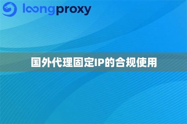 国外代理固定IP的合规使用