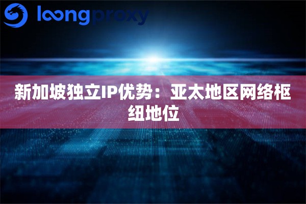 新加坡独立IP优势：亚太地区网络枢纽地位