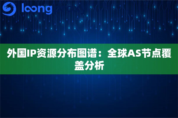 外国IP资源分布图谱：全球AS节点覆盖分析