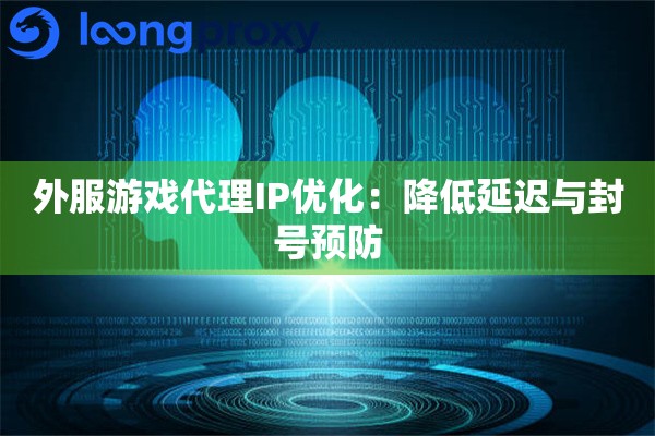 外服游戏代理IP优化：降低延迟与封号预防