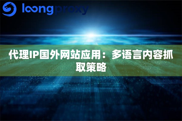 代理IP国外网站应用：多语言内容抓取策略