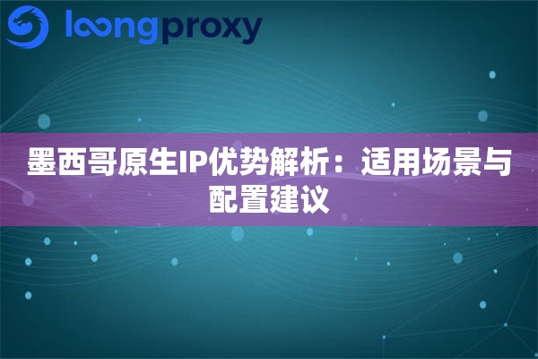 墨西哥原生IP优势解析：适用场景与配置建议