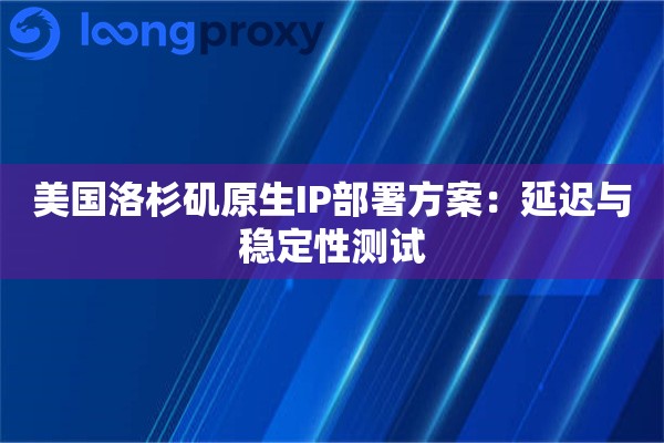 美国洛杉矶原生IP部署方案：延迟与稳定性测试