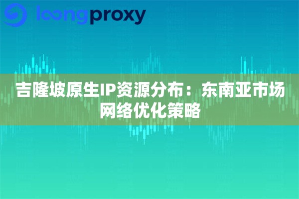 吉隆坡原生IP资源分布：东南亚市场网络优化策略