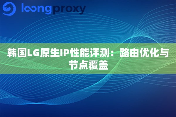 韩国LG原生IP性能评测：路由优化与节点覆盖