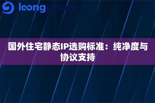 国外住宅静态IP选购标准：纯净度与协议支持