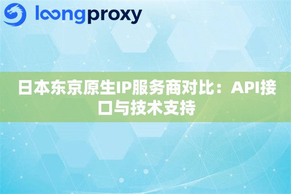 日本东京原生IP服务商对比：API接口与技术支持