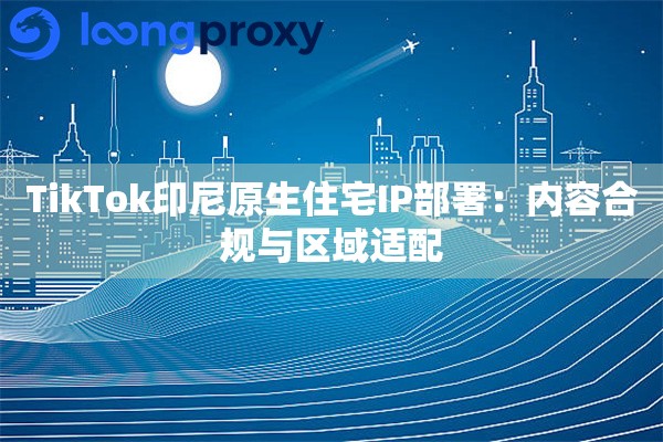 TikTok印尼原生住宅IP部署：内容合规与区域适配