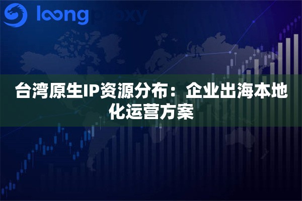 台湾原生IP资源分布：企业出海本地化运营方案