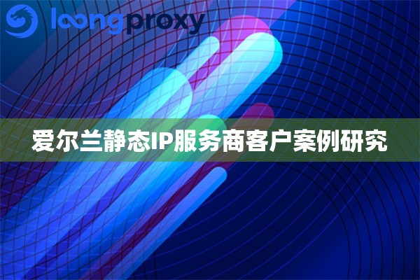 爱尔兰静态IP服务商客户案例研究