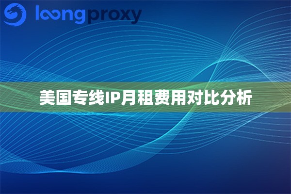 美国专线IP月租费用对比分析