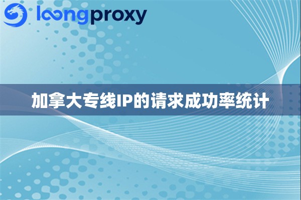 加拿大专线IP的请求成功率统计