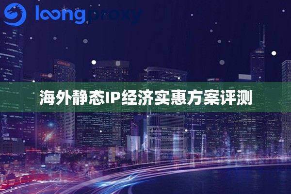 海外静态IP经济实惠方案评测