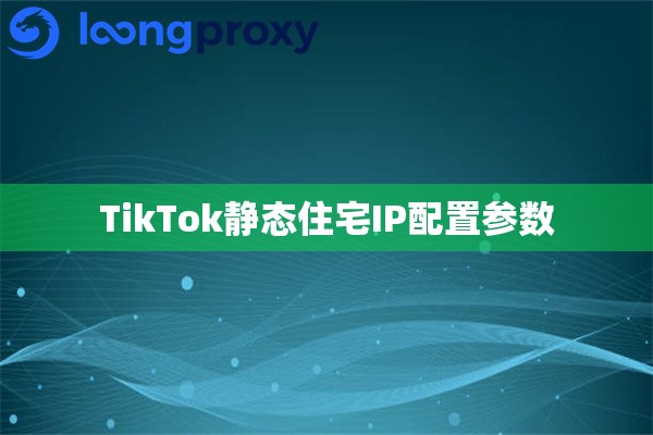 TikTok静态住宅IP配置参数