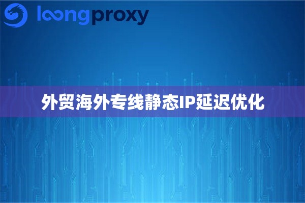 外贸海外专线静态IP延迟优化