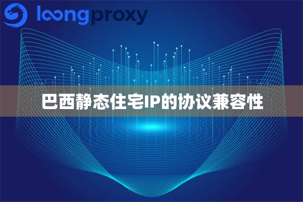 巴西静态住宅IP的协议兼容性