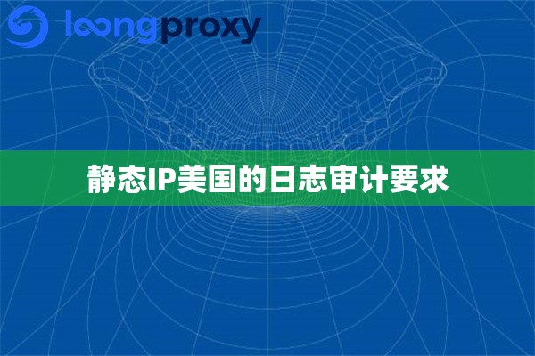 静态IP美国的日志审计要求