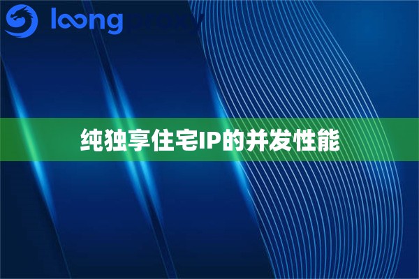 纯独享住宅IP的并发性能