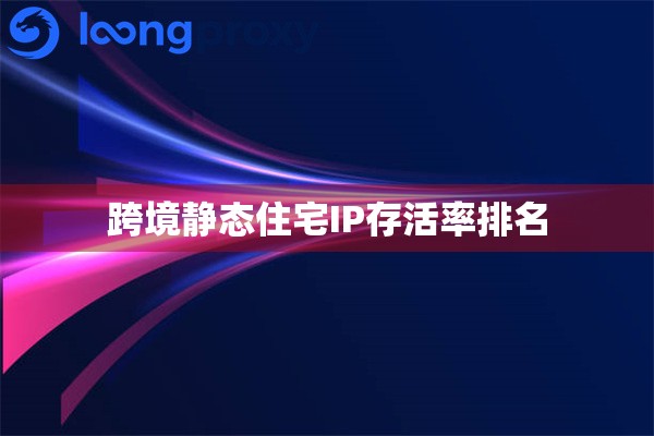 跨境静态住宅IP存活率排名