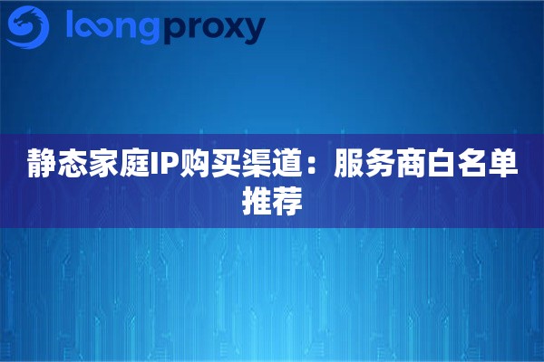 静态家庭IP购买渠道：服务商白名单推荐