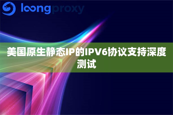 美国原生静态IP的IPV6协议支持深度测试
