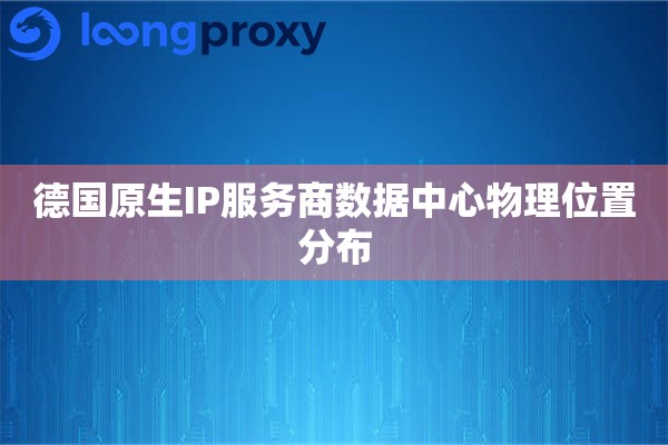 德国原生IP服务商数据中心物理位置分布