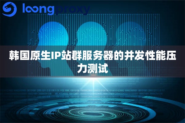 韩国原生IP站群服务器的并发性能压力测试
