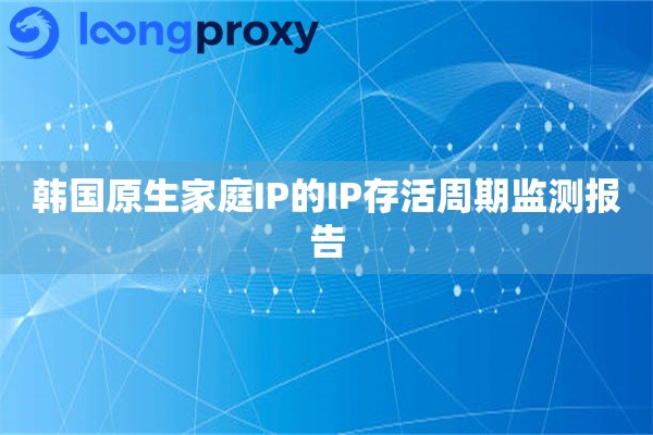 韩国原生家庭IP的IP存活周期监测报告