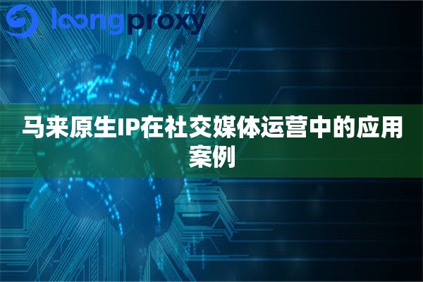 马来原生IP在社交媒体运营中的应用案例