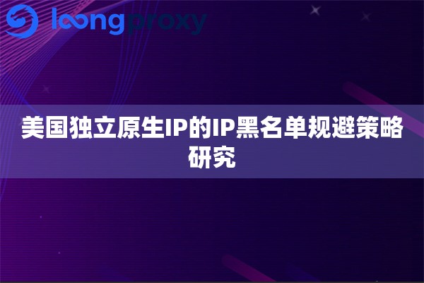 美国独立原生IP的IP黑名单规避策略研究