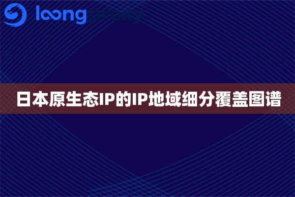 日本原生态IP的IP地域细分覆盖图谱