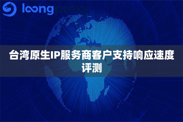 台湾原生IP服务商客户支持响应速度评测