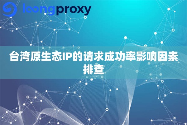 台湾原生态IP的请求成功率影响因素排查