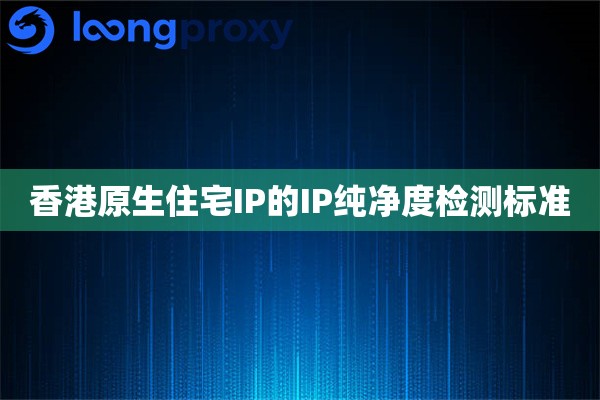 香港原生住宅IP的IP纯净度检测标准