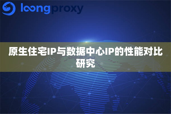 原生住宅IP与数据中心IP的性能对比研究