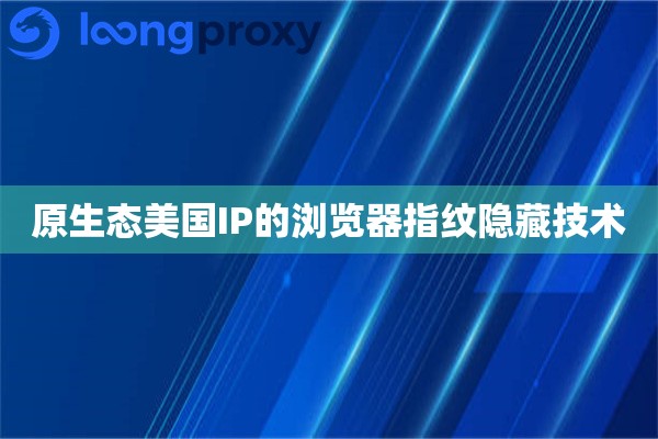 原生态美国IP的浏览器指纹隐藏技术