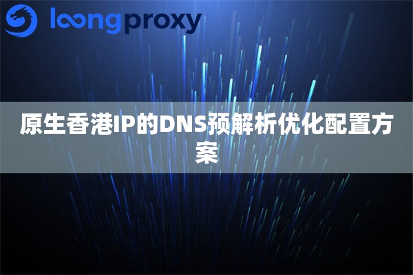 原生香港IP的DNS预解析优化配置方案