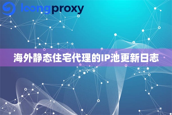海外静态住宅代理的IP池更新日志