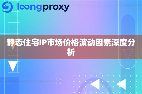 静态住宅IP市场价格波动因素深度分析