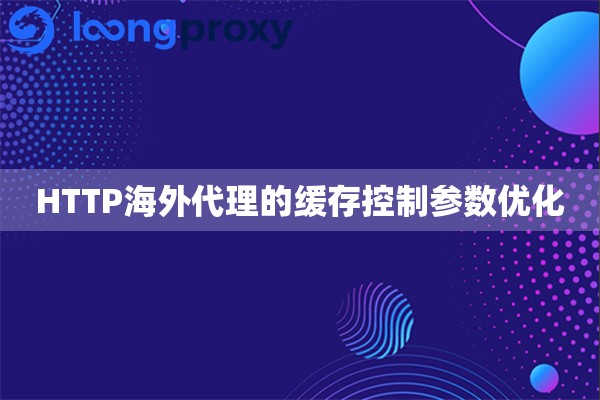 HTTP海外代理的缓存控制参数优化