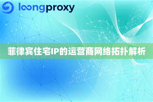 菲律宾住宅IP的运营商网络拓扑解析