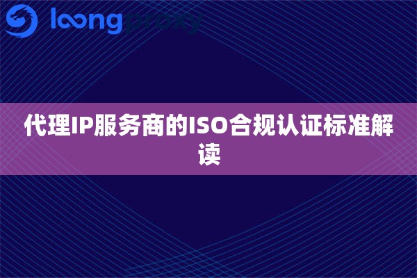 代理IP服务商的ISO合规认证标准解读