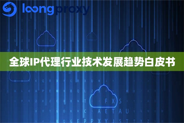 全球IP代理行业技术发展趋势白皮书