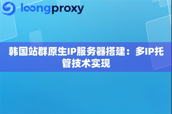 韩国站群原生IP服务器搭建：多IP托管技术实现