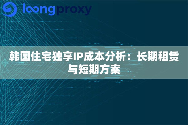 韩国住宅独享IP成本分析：长期租赁与短期方案